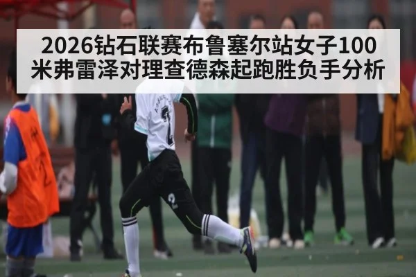 2026钻石联赛布鲁塞尔站女子100米弗雷泽对理查德森起跑胜负手分析